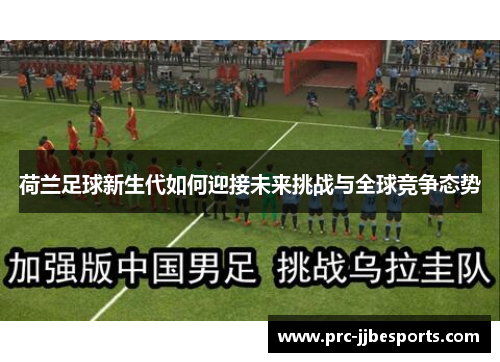 荷兰足球新生代如何迎接未来挑战与全球竞争态势