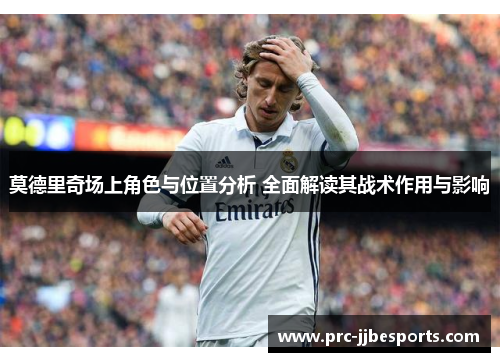 莫德里奇场上角色与位置分析 全面解读其战术作用与影响