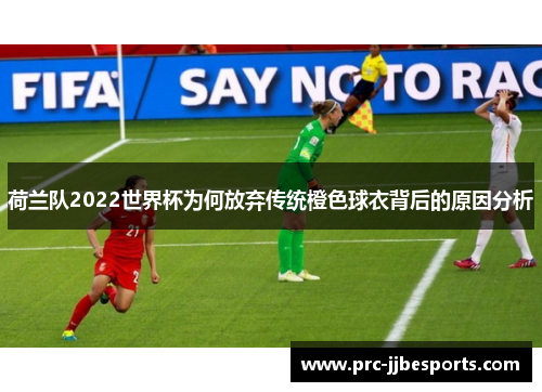 荷兰队2022世界杯为何放弃传统橙色球衣背后的原因分析