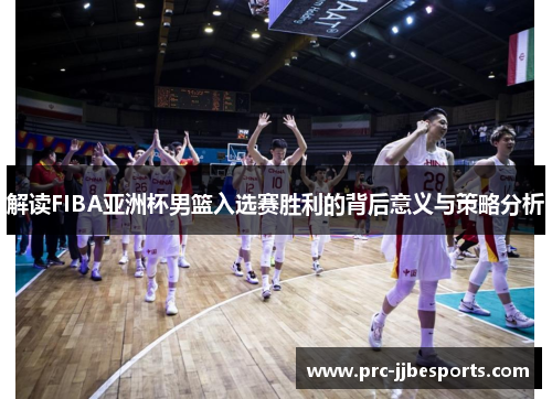 解读FIBA亚洲杯男篮入选赛胜利的背后意义与策略分析 解读FIBA亚洲杯男篮入选赛胜利的背后意义与策略分析