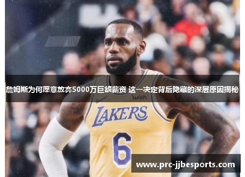 詹姆斯为何愿意放弃5000万巨额薪资 这一决定背后隐藏的深层原因揭秘 詹姆斯为何愿意放弃5000万巨额薪资 这一决定背后隐藏的深层原因揭秘
