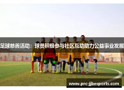 足球慈善活动:球员积极参与社区互动助力公益事业发展 足球慈善活动:球员积极参与社区互动助力公益事业发展