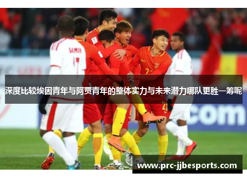 深度比较埃因青年与阿贾青年的整体实力与未来潜力哪队更胜一筹呢