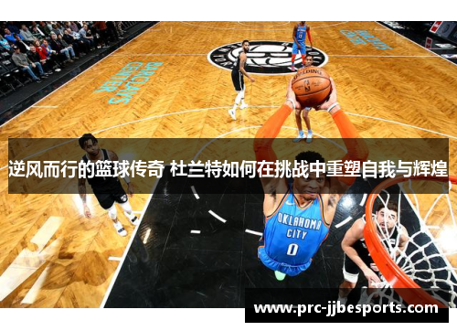 逆风而行的篮球传奇 杜兰特如何在挑战中重塑自我与辉煌