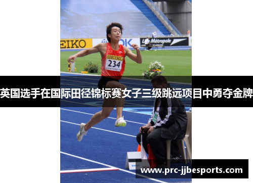英国选手在国际田径锦标赛女子三级跳远项目中勇夺金牌 英国选手在国际田径锦标赛女子三级跳远项目中勇夺金牌
