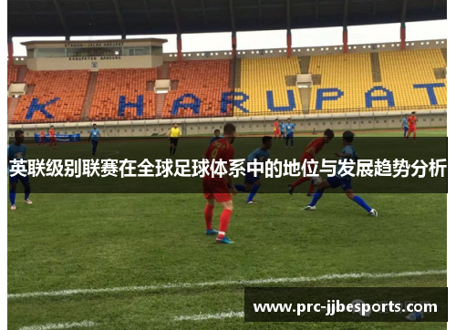 英联级别联赛在全球足球体系中的地位与发展趋势分析 英联级别联赛在全球足球体系中的地位与发展趋势分析