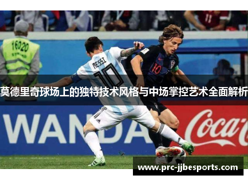 莫德里奇球场上的独特技术风格与中场掌控艺术全面解析 莫德里奇球场上的独特技术风格与中场掌控艺术全面解析