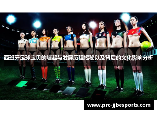西班牙足球宝贝的崛起与发展历程揭秘以及背后的文化影响分析 西班牙足球宝贝的崛起与发展历程揭秘以及背后的文化影响分析