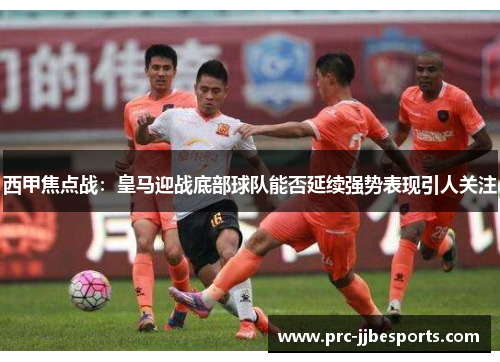 西甲焦点战:皇马迎战底部球队能否延续强势表现引人关注 西甲焦点战:皇马迎战底部球队能否延续强势表现引人关注