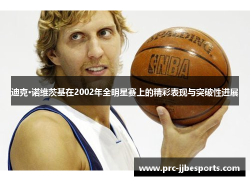 迪克·诺维茨基在2002年全明星赛上的精彩表现与突破性进展 迪克·诺维茨基在2002年全明星赛上的精彩表现与突破性进展