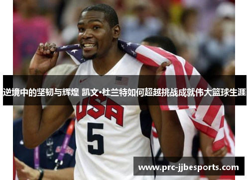逆境中的坚韧与辉煌 凯文·杜兰特如何超越挑战成就伟大篮球生涯 逆境中的坚韧与辉煌 凯文·杜兰特如何超越挑战成就伟大篮球生涯