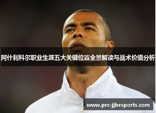 阿什利科尔职业生涯五大关键位置全景解读与战术价值分析 阿什利科尔职业生涯五大关键位置全景解读与战术价值分析