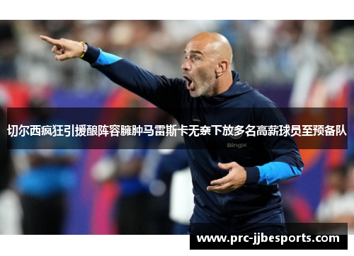 切尔西疯狂引援酿阵容臃肿马雷斯卡无奈下放多名高薪球员至预备队