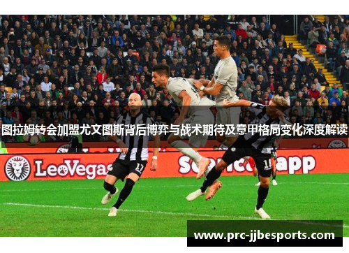 图拉姆转会加盟尤文图斯背后博弈与战术期待及意甲格局变化深度解读