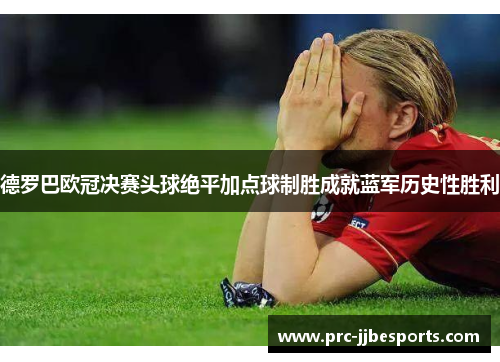德罗巴欧冠决赛头球绝平加点球制胜成就蓝军历史性胜利 德罗巴欧冠决赛头球绝平加点球制胜成就蓝军历史性胜利