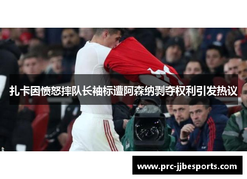 扎卡因愤怒摔队长袖标遭阿森纳剥夺权利引发热议