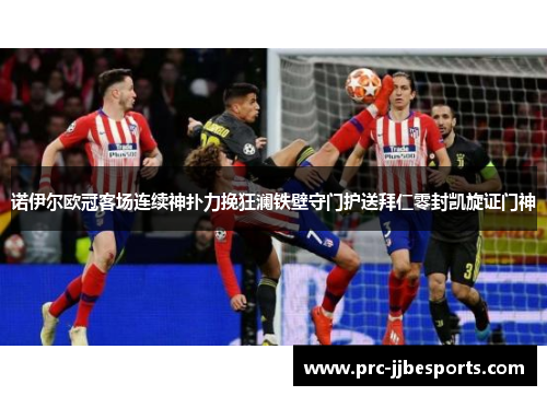 诺伊尔欧冠客场连续神扑力挽狂澜铁壁守门护送拜仁零封凯旋证门神