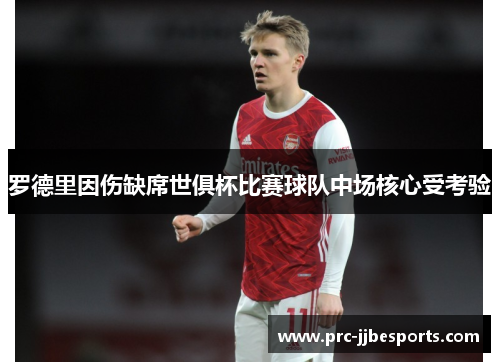 罗德里因伤缺席世俱杯比赛球队中场核心受考验 罗德里因伤缺席世俱杯比赛球队中场核心受考验